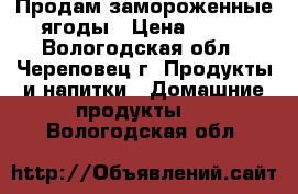 Продам замороженные ягоды › Цена ­ 200 - Вологодская обл., Череповец г. Продукты и напитки » Домашние продукты   . Вологодская обл.